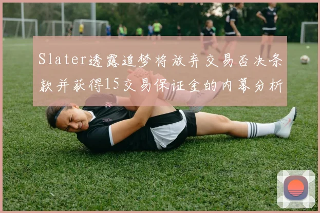 Slater透露追梦将放弃交易否决条款并获得15交易保证金的内幕分析
