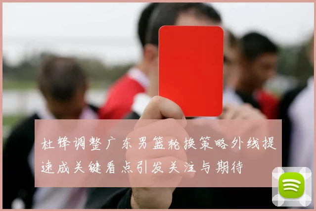 杜锋调整广东男篮轮换策略外线提速成关键看点引发关注与期待