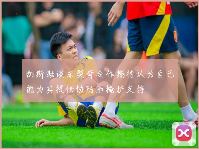 凯斯勒谈东契奇合作期待认为自己能为其提供协防和掩护支持