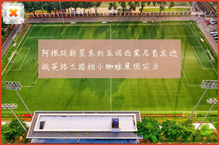 阿根廷新星朱利亚诺西蒙尼首发迎战英格兰搭档小蜘蛛展现实力