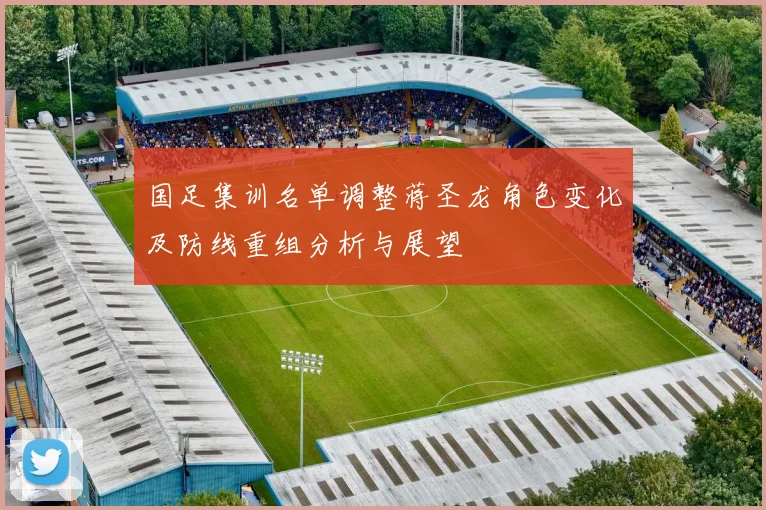 国足集训名单调整蒋圣龙角色变化及防线重组分析与展望