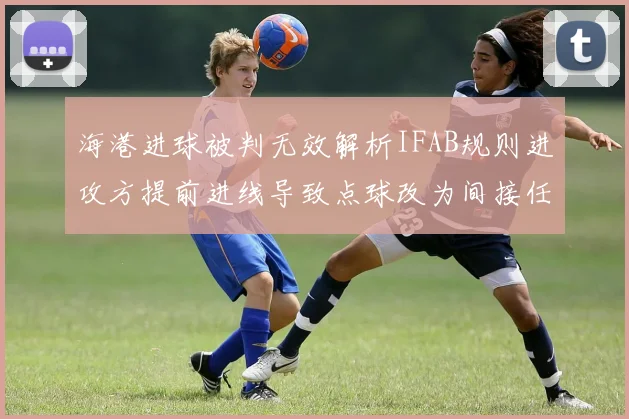 海港进球被判无效解析IFAB规则进攻方提前进线导致点球改为间接任意球