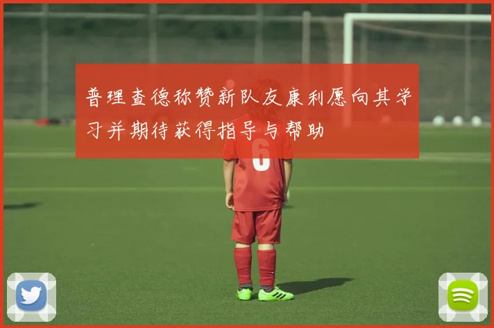 普理查德称赞新队友康利愿向其学习并期待获得指导与帮助