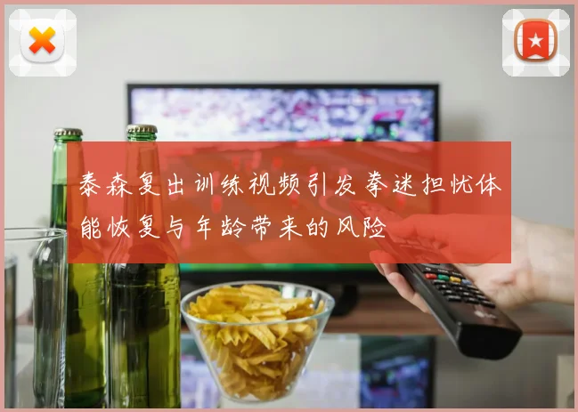 泰森复出训练视频引发拳迷担忧体能恢复与年龄带来的风险