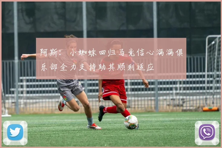 阿斯：小蜘蛛回归马竞信心满满俱乐部全力支持助其顺利适应