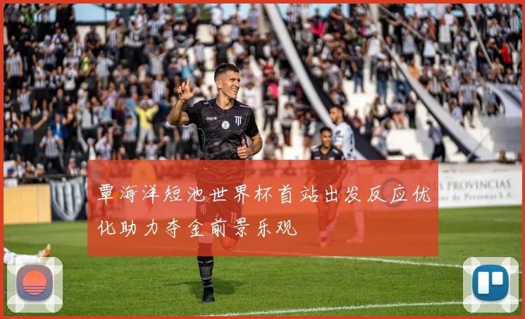 覃海洋短池世界杯首站出发反应优化助力夺金前景乐观